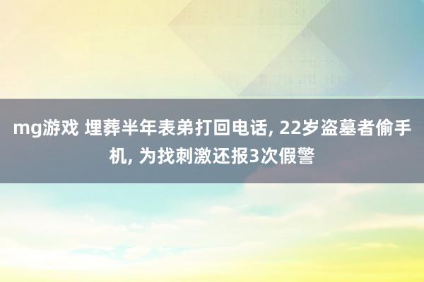 mg游戏 埋葬半年表弟打回电话, 22岁盗墓者偷手机, 为找刺激还报3次假警