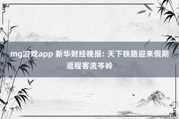 mg游戏app 新华财经晚报: 天下铁路迎来假期返程客流岑岭