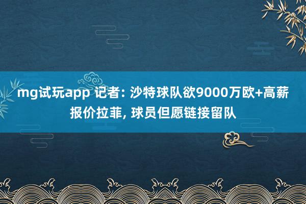 mg试玩app 记者: 沙特球队欲9000万欧+高薪报价拉菲, 球员但愿链接留队