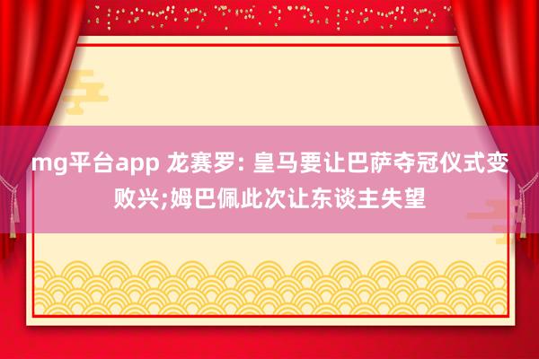 mg平台app 龙赛罗: 皇马要让巴萨夺冠仪式变败兴;姆巴佩此次让东谈主失望