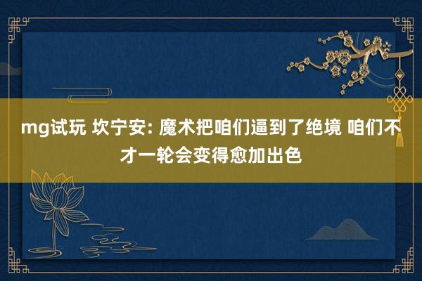 mg试玩 坎宁安: 魔术把咱们逼到了绝境 咱们不才一轮会变得愈加出色