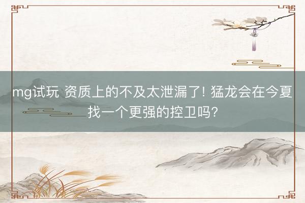 mg试玩 资质上的不及太泄漏了! 猛龙会在今夏找一个更强的控卫吗?