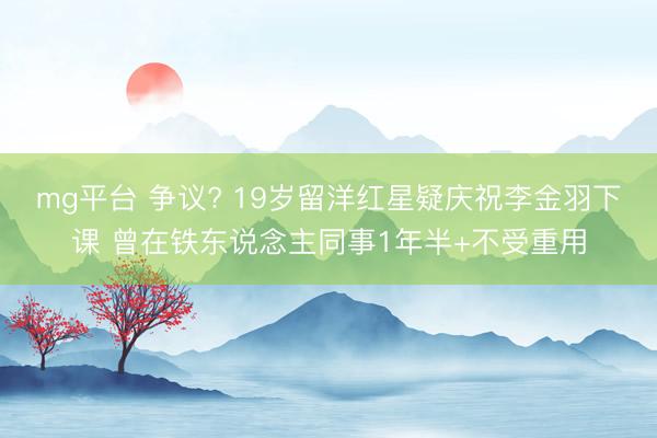 mg平台 争议? 19岁留洋红星疑庆祝李金羽下课 曾在铁东说念主同事1年半+不受重用