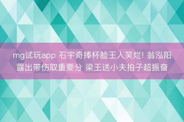 mg试玩app 石宇奇捧杯脸王人笑烂! 翁泓阳露出带伤取重要分 梁王送小夫拍子超振奋