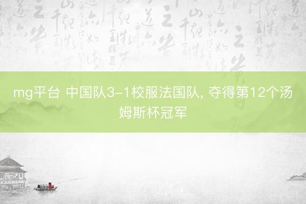 mg平台 中国队3-1校服法国队, 夺得第12个汤姆斯杯冠军