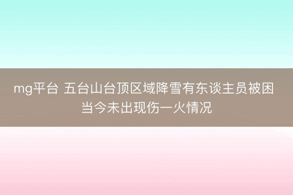 mg平台 五台山台顶区域降雪有东谈主员被困 当今未出现伤一火情况