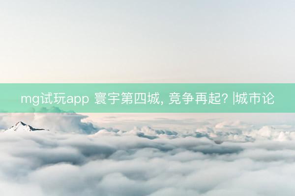 mg试玩app 寰宇第四城, 竞争再起? |城市论