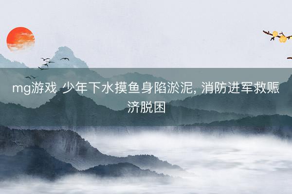 mg游戏 少年下水摸鱼身陷淤泥, 消防进军救赈济脱困