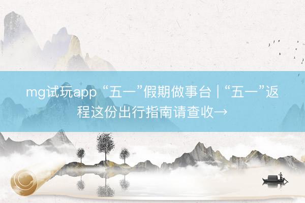 mg试玩app “五一”假期做事台 | “五一”返程这份出行指南请查收→