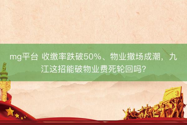 mg平台 收缴率跌破50%、物业撤场成潮，九江这招能破物业费死轮回吗？