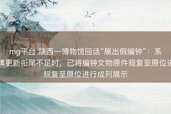 mg平台 陕西一博物馆回话“展出假编钟”：系仿成品，标牌更新衔尾不足时，已将编钟文物原件规复至原位进行成列展示