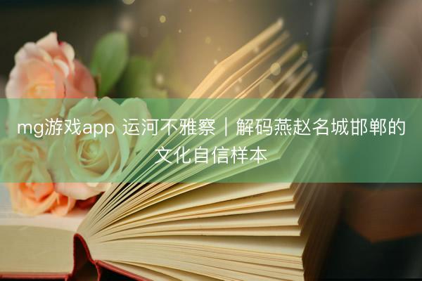 mg游戏app 运河不雅察｜解码燕赵名城邯郸的文化自信样本