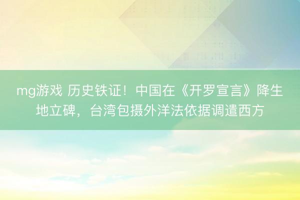 mg游戏 历史铁证！中国在《开罗宣言》降生地立碑，台湾包摄外洋法依据调遣西方
