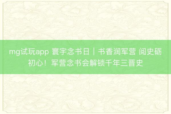 mg试玩app 寰宇念书日｜书香润军营 阅史砺初心！军营念书会解锁千年三晋史