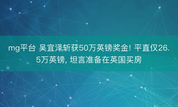 mg平台 吴宜泽斩获50万英镑奖金! 平直仅26.5万英镑, 坦言准备在英国买房
