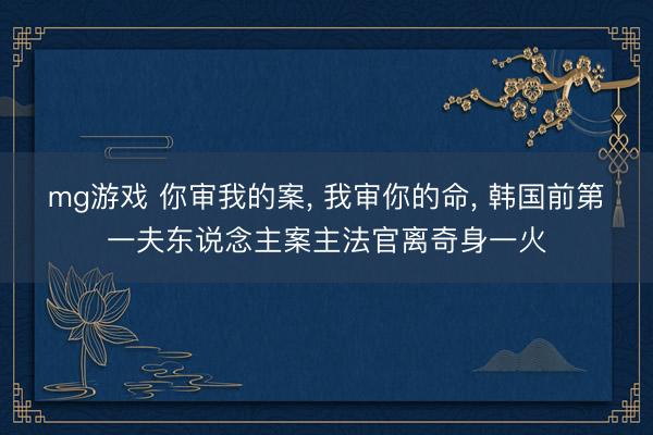 mg游戏 你审我的案, 我审你的命, 韩国前第一夫东说念主案主法官离奇身一火