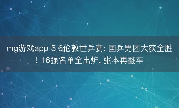 mg游戏app 5.6伦敦世乒赛: 国乒男团大获全胜! 16强名单全出炉, 张本再翻车