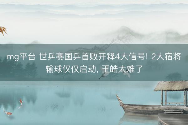 mg平台 世乒赛国乒首败开释4大信号! 2大宿将输球仅仅启动, 王皓太难了