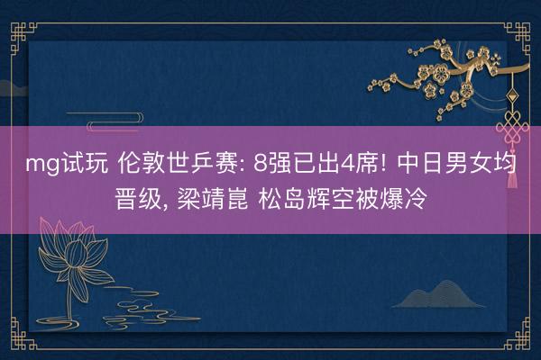 mg试玩 伦敦世乒赛: 8强已出4席! 中日男女均晋级, 梁靖崑 松岛辉空被爆冷