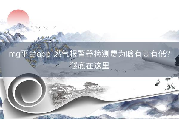 mg平台app 燃气报警器检测费为啥有高有低？谜底在这里