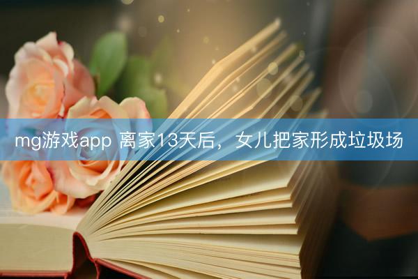 mg游戏app 离家13天后，女儿把家形成垃圾场