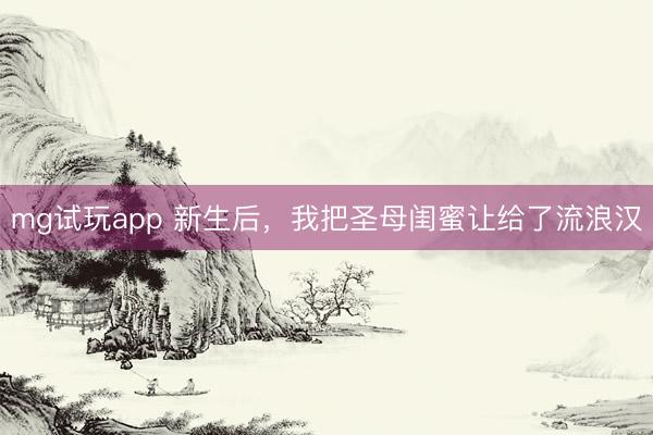 mg试玩app 新生后，我把圣母闺蜜让给了流浪汉