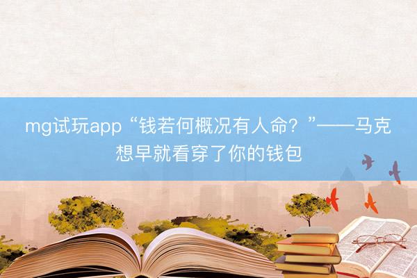 mg试玩app “钱若何概况有人命？”——马克想早就看穿了你的钱包