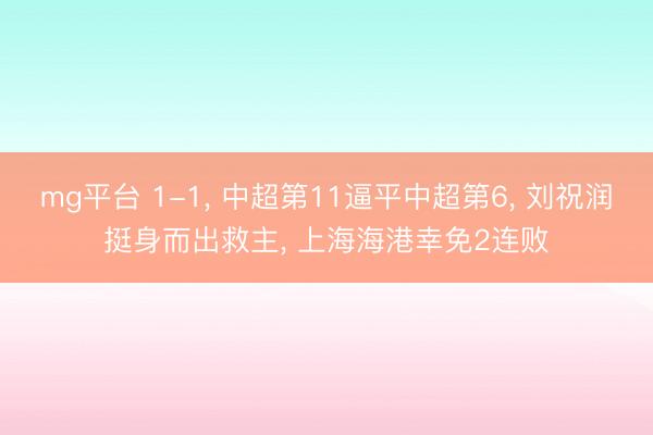 mg平台 1-1, 中超第11逼平中超第6, 刘祝润挺身而出救主, 上海海港幸免2连败