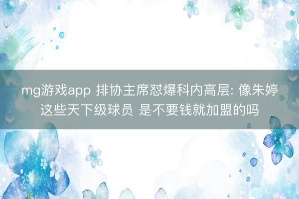 mg游戏app 排协主席怼爆科内高层: 像朱婷这些天下级球员 是不要钱就加盟的吗