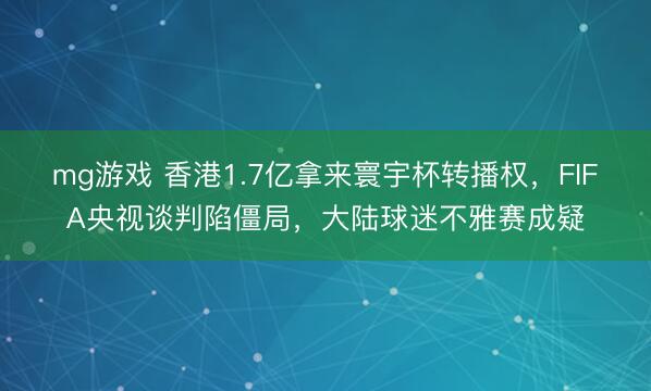 mg游戏 香港1.7亿拿来寰宇杯转播权，FIFA央视谈判陷僵局，大陆球迷不雅赛成疑