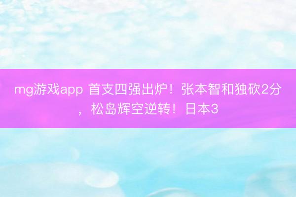mg游戏app 首支四强出炉！张本智和独砍2分，松岛辉空逆转！日本3