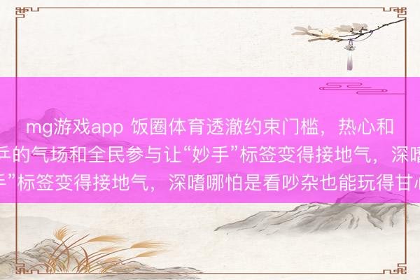 mg游戏app 饭圈体育透澈约束门槛，热心和坦率才是流量密码，国乒的气场和全民参与让“妙手”标签变得接地气，深嗜哪怕是看吵杂也能玩得甘心