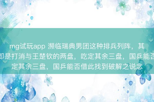 mg试玩app 濒临瑞典男团这种排兵列阵，其他男团看到了模板，即是打消与王楚钦的两盘，吃定其余三盘，国乒能否借此找到破解之说念