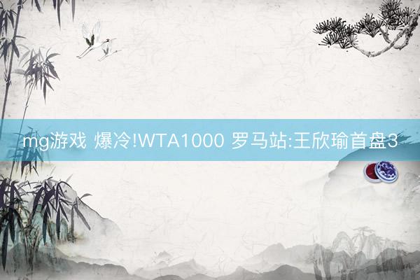 mg游戏 爆冷!WTA1000 罗马站:王欣瑜首盘3