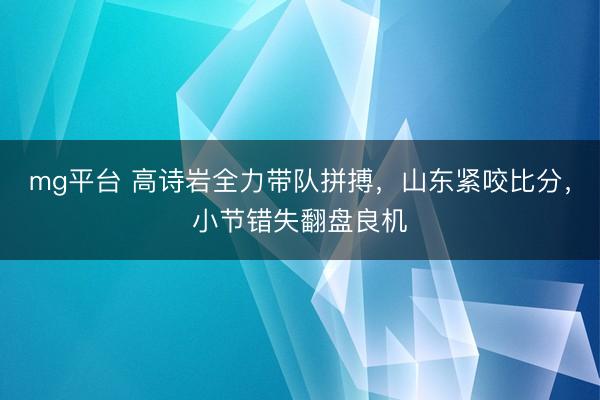 mg平台 高诗岩全力带队拼搏，山东紧咬比分，小节错失翻盘良机